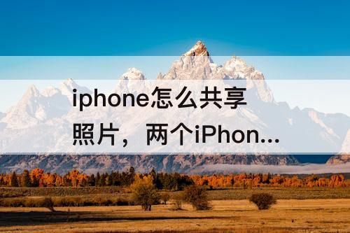 iphone怎么共享照片，两个iPhone怎么共享照片备忘录