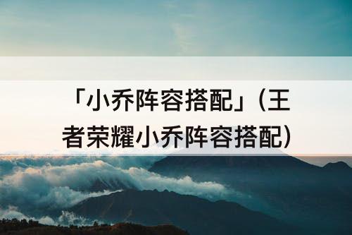 「小乔阵容搭配」(王者荣耀小乔阵容搭配)