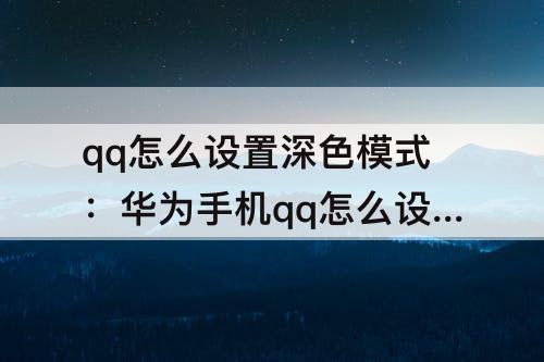qq怎么设置深色模式：华为手机qq怎么设置深色模式