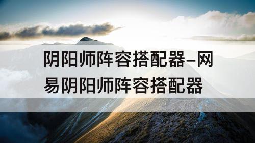 阴阳师阵容搭配器-网易阴阳师阵容搭配器