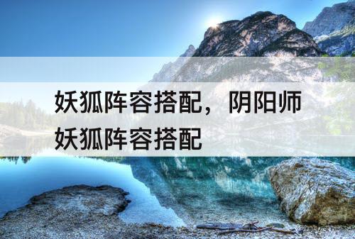妖狐阵容搭配，阴阳师妖狐阵容搭配