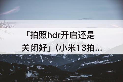 「拍照hdr开启还是关闭好」(小米13拍照hdr开启还是关闭好)