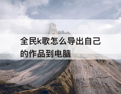 全民k歌怎么导出自己的作品到电脑