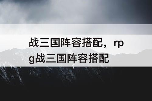 战三国阵容搭配，rpg战三国阵容搭配