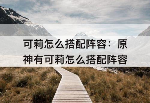 可莉怎么搭配阵容：原神有可莉怎么搭配阵容