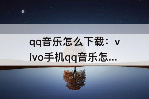 qq音乐怎么下载：vivo手机qq音乐怎么下载到音频