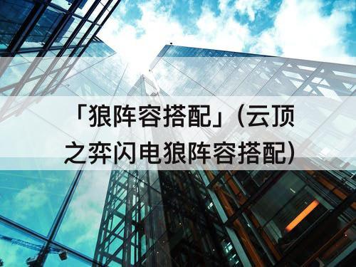 「狼阵容搭配」(云顶之弈闪电狼阵容搭配)