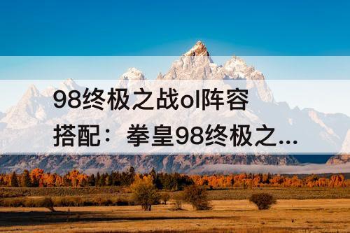 98终极之战ol阵容搭配：拳皇98终极之战ol阵容搭配