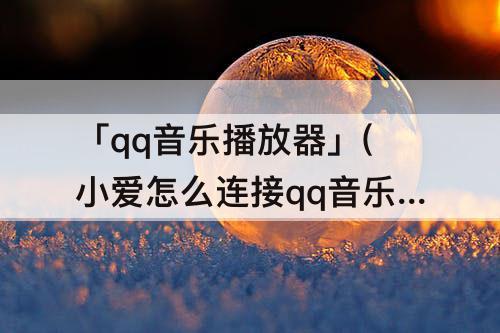 「qq音乐播放器」(小爱怎么连接qq音乐播放器)
