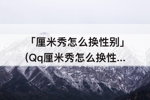「厘米秀怎么换性别」(Qq厘米秀怎么换性别)