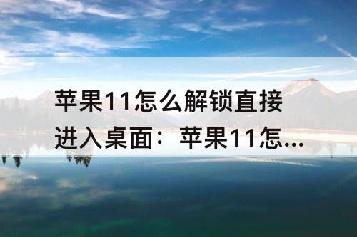 苹果11怎么解锁直接进入桌面：苹果11怎么解锁直接进入桌面忘记密码
