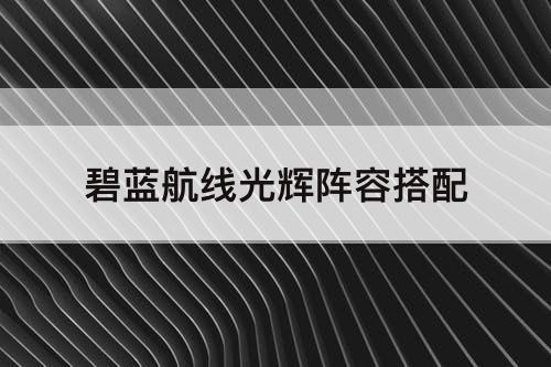 碧蓝航线光辉阵容搭配