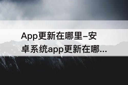 App更新在哪里-安卓系统app更新在哪里