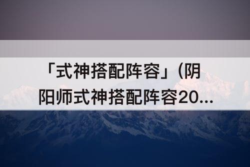 「式神搭配阵容」(阴阳师式神搭配阵容2020)