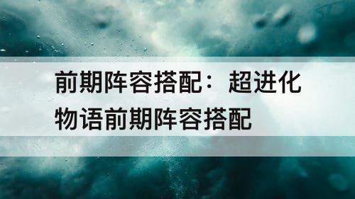 前期阵容搭配：超进化物语前期阵容搭配