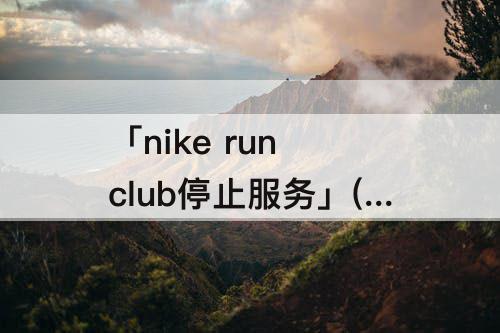 「nike run club停止服务」(nike run club停止服务为什么)