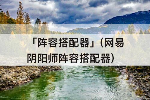 「阵容搭配器」(网易阴阳师阵容搭配器)