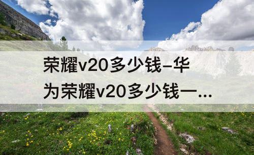 荣耀v20多少钱-华为荣耀v20多少钱一部