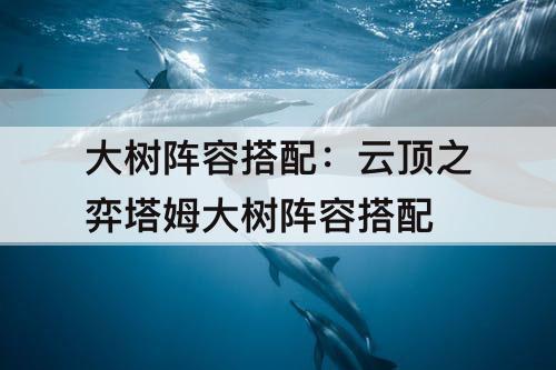 大树阵容搭配：云顶之弈塔姆大树阵容搭配
