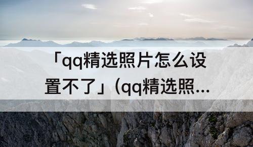 「qq精选照片怎么设置不了」(qq精选照片怎么设置不了了)
