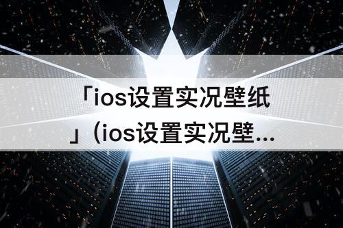 「ios设置实况壁纸」(ios设置实况壁纸移动)