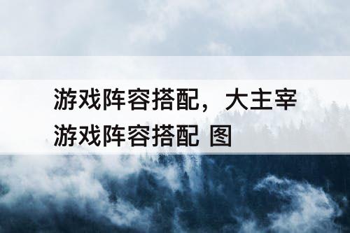 游戏阵容搭配，大主宰游戏阵容搭配 图