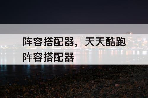 阵容搭配器，天天酷跑阵容搭配器