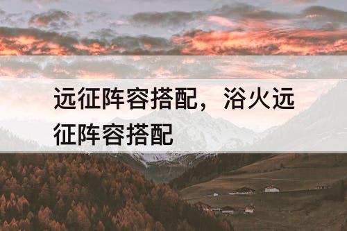 远征阵容搭配，浴火远征阵容搭配