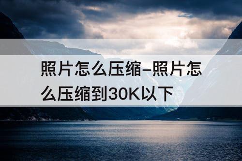照片怎么压缩-照片怎么压缩到30K以下
