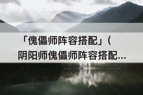 「傀儡师阵容搭配」(阴阳师傀儡师阵容搭配)