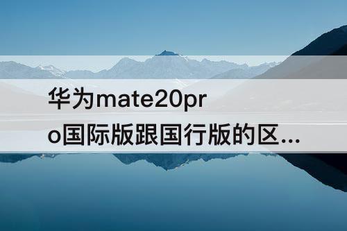 华为mate20pro国际版跟国行版的区别