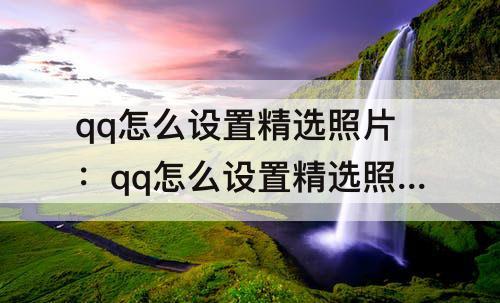 qq怎么设置精选照片：qq怎么设置精选照片横放