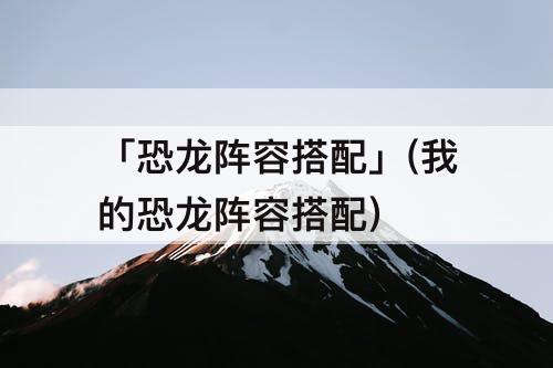 「恐龙阵容搭配」(我的恐龙阵容搭配)