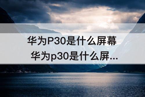 华为P30是什么屏幕 华为p30是什么屏幕oled