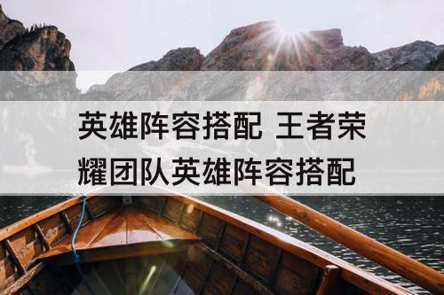 英雄阵容搭配 王者荣耀团队英雄阵容搭配