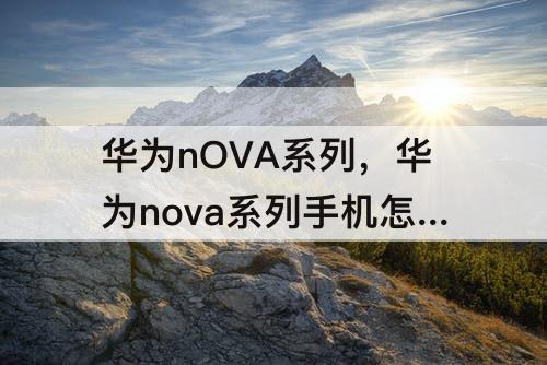 华为nOVA系列，华为nova系列手机怎么样