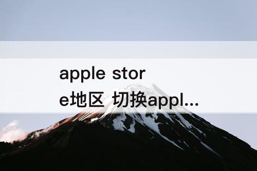apple store地区 切换apple store地区不用id