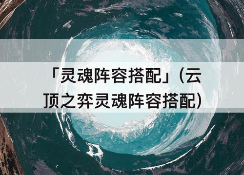 「灵魂阵容搭配」(云顶之弈灵魂阵容搭配)