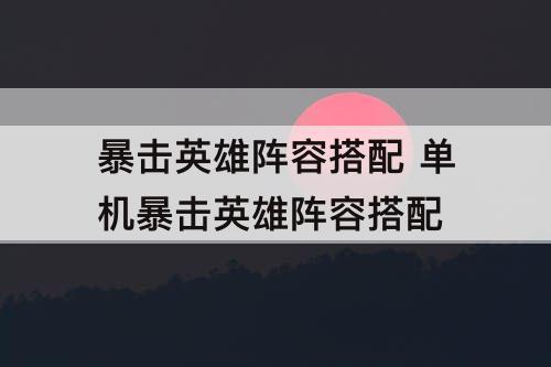 暴击英雄阵容搭配 单机暴击英雄阵容搭配