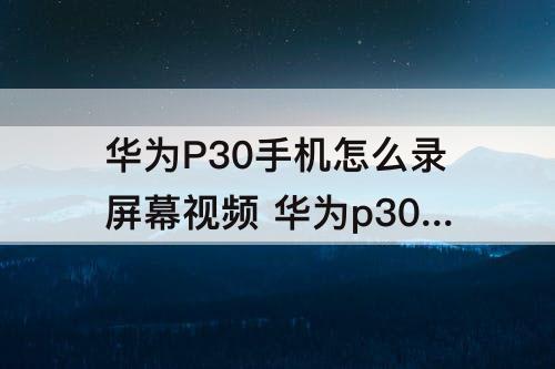 华为P30手机怎么录屏幕视频 华为p30手机怎么录屏幕视频带声音