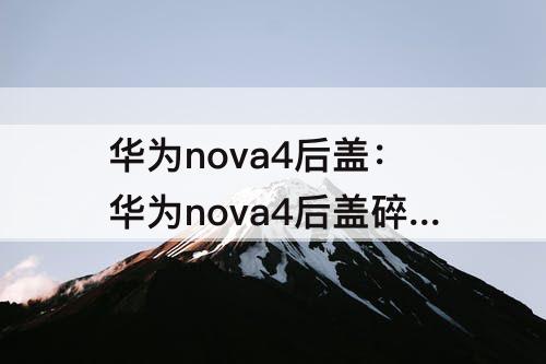 华为nova4后盖：华为nova4后盖碎了有影响不