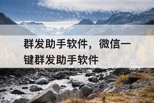 群发助手软件，微信一键群发助手软件