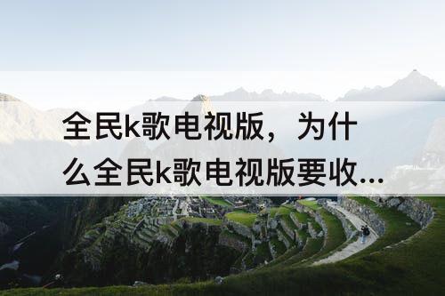 全民k歌电视版，为什么全民k歌电视版要收费