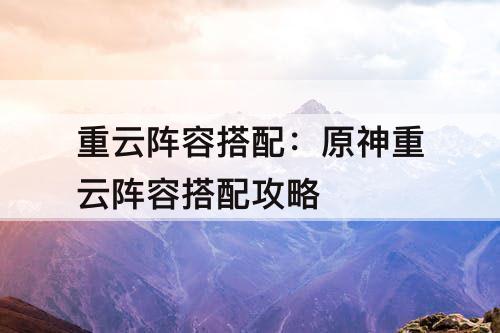 重云阵容搭配：原神重云阵容搭配攻略