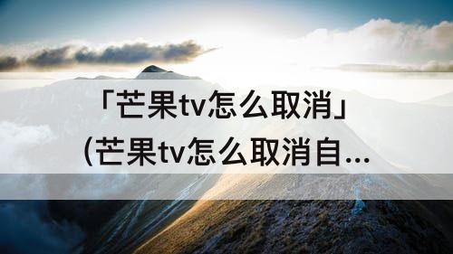 「芒果tv怎么取消」(芒果tv怎么取消自动扣费服务)