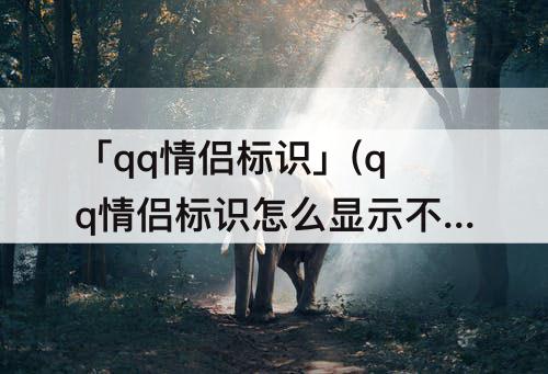 「qq情侣标识」(qq情侣标识怎么显示不出来)
