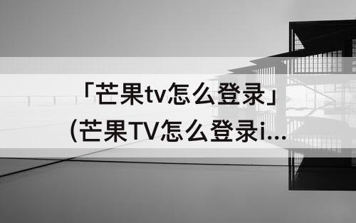 「芒果tv怎么登录」(芒果TV怎么登录ipad)