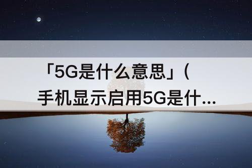 「5G是什么意思」(手机显示启用5G是什么意思)