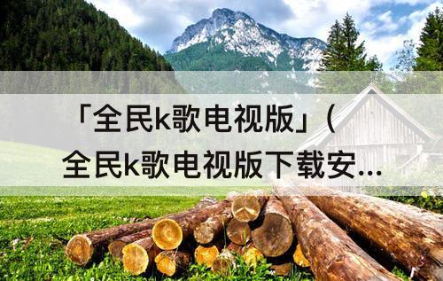 「全民k歌电视版」(全民k歌电视版下载安装)