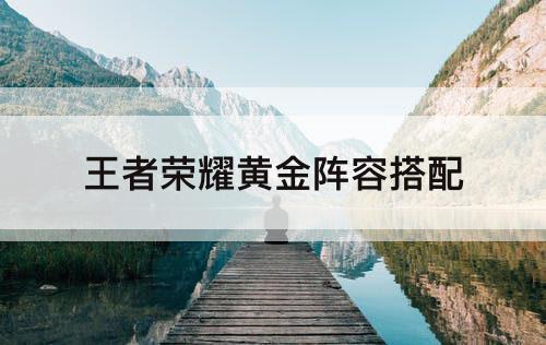 王者荣耀黄金阵容搭配